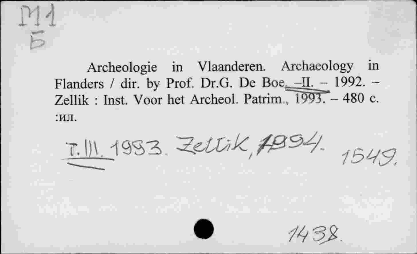 ﻿PI 4 b
Archéologie in Vlaanderen. Archaeology in Flanders / dir. by Prof. Dr.G. De Вое -II. — 1992. -Zellik : Inst. Voor het Archeol. Patrim.?!^??*- 480 c.
:ил.
T.I)\.19S3